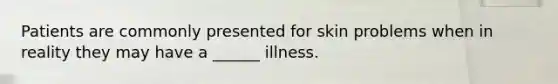 Patients are commonly presented for skin problems when in reality they may have a ______ illness.