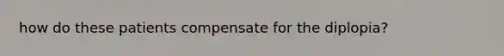 how do these patients compensate for the diplopia?