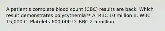 A patient's complete blood count (CBC) results are back. Which result demonstrates polycythemia?* A. RBC 10 million B. WBC 15,000 C. Platelets 600,000 D. RBC 2.5 million