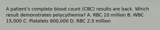 A patient's complete blood count (CBC) results are back. Which result demonstrates polycythemia? A. RBC 10 million B. WBC 15,000 C. Platelets 600,000 D. RBC 2.5 million