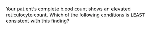 Your patient's complete blood count shows an elevated reticulocyte count. Which of the following conditions is LEAST consistent with this finding?