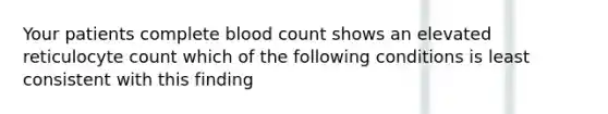 Your patients complete blood count shows an elevated reticulocyte count which of the following conditions is least consistent with this finding