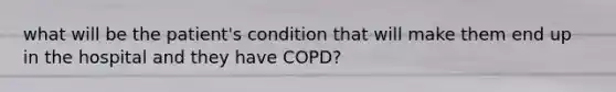 what will be the patient's condition that will make them end up in the hospital and they have COPD?