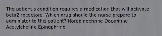 The patient's condition requires a medication that will activate beta2 receptors. Which drug should the nurse prepare to administer to this patient? Norepinephrine Dopamine Acetylcholine Epinephrine