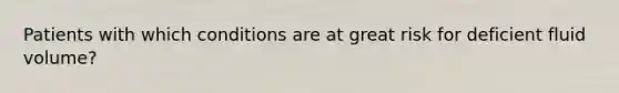 Patients with which conditions are at great risk for deficient fluid volume?