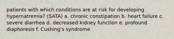 patients with which conditions are at risk for developing hypernatremia? (SATA) a. chronic constipation b. heart failure c. severe diarrhea d. decreased kidney function e. profound diaphoresis f. Cushing's syndrome