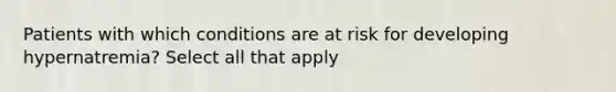 Patients with which conditions are at risk for developing hypernatremia? Select all that apply