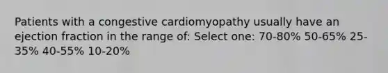 Patients with a congestive cardiomyopathy usually have an ejection fraction in the range of: Select one: 70-80% 50-65% 25-35% 40-55% 10-20%