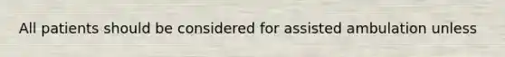 All patients should be considered for assisted ambulation unless