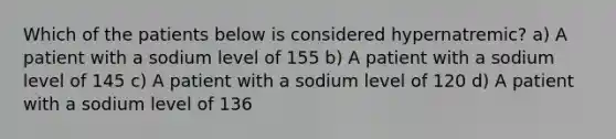 Which of the patients below is considered hypernatremic? a) A patient with a sodium level of 155 b) A patient with a sodium level of 145 c) A patient with a sodium level of 120 d) A patient with a sodium level of 136