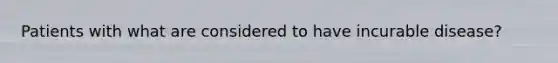 Patients with what are considered to have incurable disease?