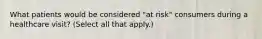 What patients would be considered "at risk" consumers during a healthcare visit? (Select all that apply.)