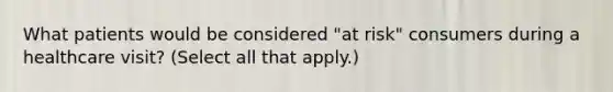 What patients would be considered "at risk" consumers during a healthcare visit? (Select all that apply.)