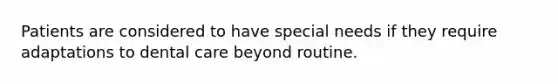 Patients are considered to have special needs if they require adaptations to dental care beyond routine.