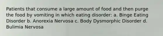 Patients that consume a large amount of food and then purge the food by vomiting in which eating disorder: a. Binge Eating Disorder b. Anorexia Nervosa c. Body Dysmorphic Disorder d. Bulimia Nervosa