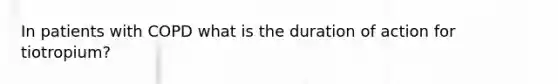 In patients with COPD what is the duration of action for tiotropium?
