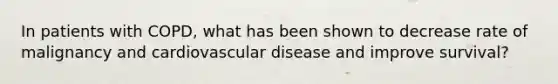 In patients with COPD, what has been shown to decrease rate of malignancy and cardiovascular disease and improve survival?