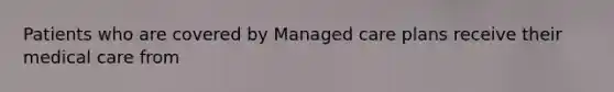 Patients who are covered by Managed care plans receive their medical care from