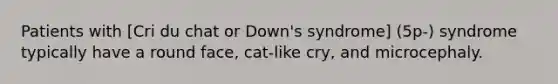 Patients with [Cri du chat or Down's syndrome] (5p-) syndrome typically have a round face, cat-like cry, and microcephaly.