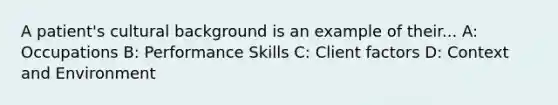 A patient's cultural background is an example of their... A: Occupations B: Performance Skills C: Client factors D: Context and Environment