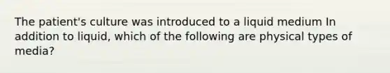 The patient's culture was introduced to a liquid medium In addition to liquid, which of the following are physical types of media?