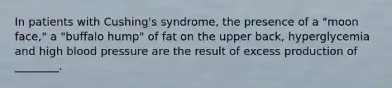 In patients with Cushing's syndrome, the presence of a "moon face," a "buffalo hump" of fat on the upper back, hyperglycemia and high <a href='https://www.questionai.com/knowledge/kD0HacyPBr-blood-pressure' class='anchor-knowledge'>blood pressure</a> are the result of excess production of ________.