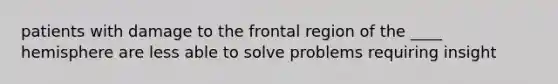 patients with damage to the frontal region of the ____ hemisphere are less able to solve problems requiring insight