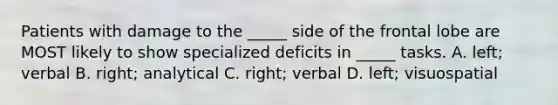 Patients with damage to the _____ side of the frontal lobe are MOST likely to show specialized deficits in _____ tasks. A. left; verbal B. right; analytical C. right; verbal D. left; visuospatial