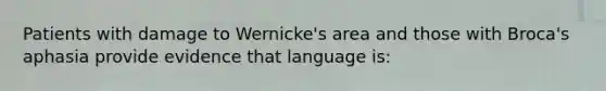 Patients with damage to Wernicke's area and those with Broca's aphasia provide evidence that language is: