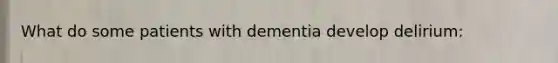 What do some patients with dementia develop delirium: