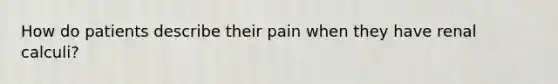 How do patients describe their pain when they have renal calculi?