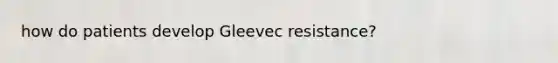 how do patients develop Gleevec resistance?