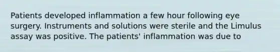 Patients developed inflammation a few hour following eye surgery. Instruments and solutions were sterile and the Limulus assay was positive. The patients' inflammation was due to