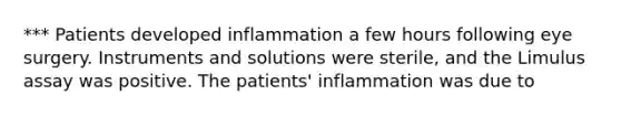 *** Patients developed inflammation a few hours following eye surgery. Instruments and solutions were sterile, and the Limulus assay was positive. The patients' inflammation was due to