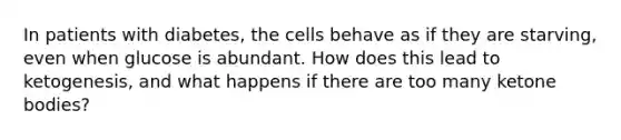 In patients with diabetes, the cells behave as if they are starving, even when glucose is abundant. How does this lead to ketogenesis, and what happens if there are too many ketone bodies?