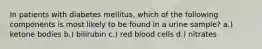 In patients with diabetes mellitus, which of the following components is most likely to be found in a urine sample? a.) ketone bodies b.) bilirubin c.) red blood cells d.) nitrates