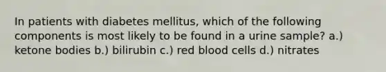 In patients with diabetes mellitus, which of the following components is most likely to be found in a urine sample? a.) <a href='https://www.questionai.com/knowledge/kR9thwvAYz-ketone-bodies' class='anchor-knowledge'>ketone bodies</a> b.) bilirubin c.) red blood cells d.) nitrates