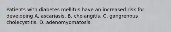 Patients with diabetes mellitus have an increased risk for developing A. ascariasis. B. cholangitis. C. gangrenous cholecystitis. D. adenomyomatosis.