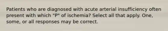 Patients who are diagnosed with acute arterial insufficiency often present with which "P" of ischemia? Select all that apply. One, some, or all responses may be correct.