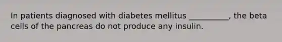 In patients diagnosed with diabetes mellitus __________, the beta cells of the pancreas do not produce any insulin.