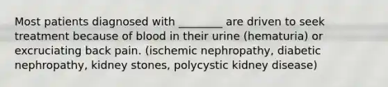 Most patients diagnosed with ________ are driven to seek treatment because of blood in their urine (hematuria) or excruciating back pain. (ischemic nephropathy, diabetic nephropathy, kidney stones, polycystic kidney disease)