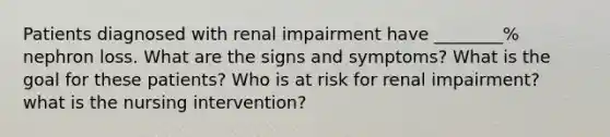 Patients diagnosed with renal impairment have ________% nephron loss. What are the signs and symptoms? What is the goal for these patients? Who is at risk for renal impairment? what is the nursing intervention?