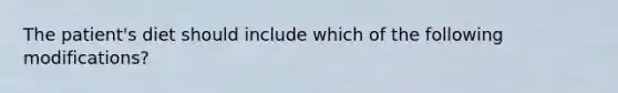 The patient's diet should include which of the following modifications?