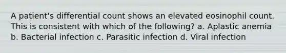 A patient's differential count shows an elevated eosinophil count. This is consistent with which of the following? a. Aplastic anemia b. Bacterial infection c. Parasitic infection d. Viral infection