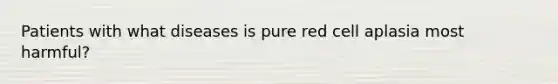 Patients with what diseases is pure red cell aplasia most harmful?