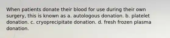 When patients donate their blood for use during their own surgery, this is known as a. autologous donation. b. platelet donation. c. cryoprecipitate donation. d. fresh frozen plasma donation.