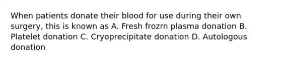 When patients donate their blood for use during their own surgery, this is known as A. Fresh frozrn plasma donation B. Platelet donation C. Cryoprecipitate donation D. Autologous donation