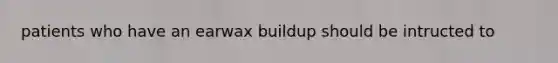 patients who have an earwax buildup should be intructed to
