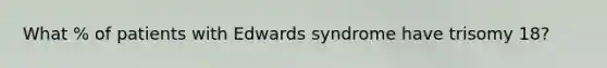 What % of patients with Edwards syndrome have trisomy 18?