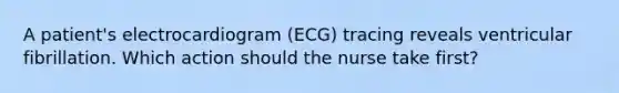 A patient's electrocardiogram (ECG) tracing reveals ventricular fibrillation. Which action should the nurse take first?